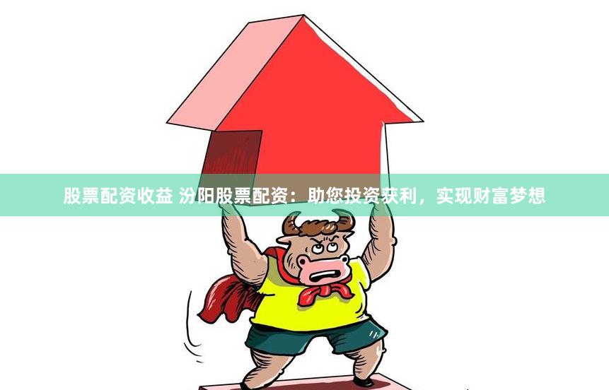 股票配资收益 汾阳股票配资：助您投资获利，实现财富梦想