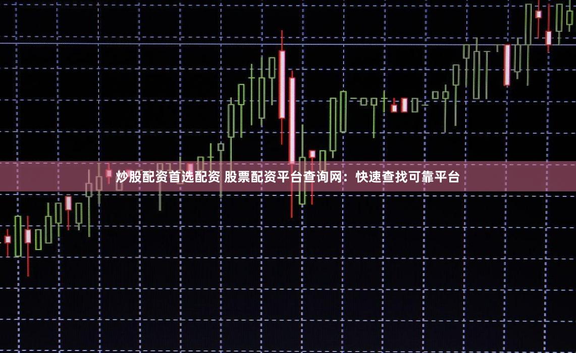 炒股配资首选配资 股票配资平台查询网：快速查找可靠平台