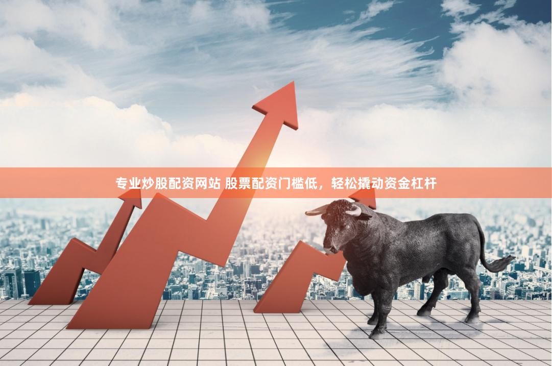 专业炒股配资网站 股票配资门槛低，轻松撬动资金杠杆