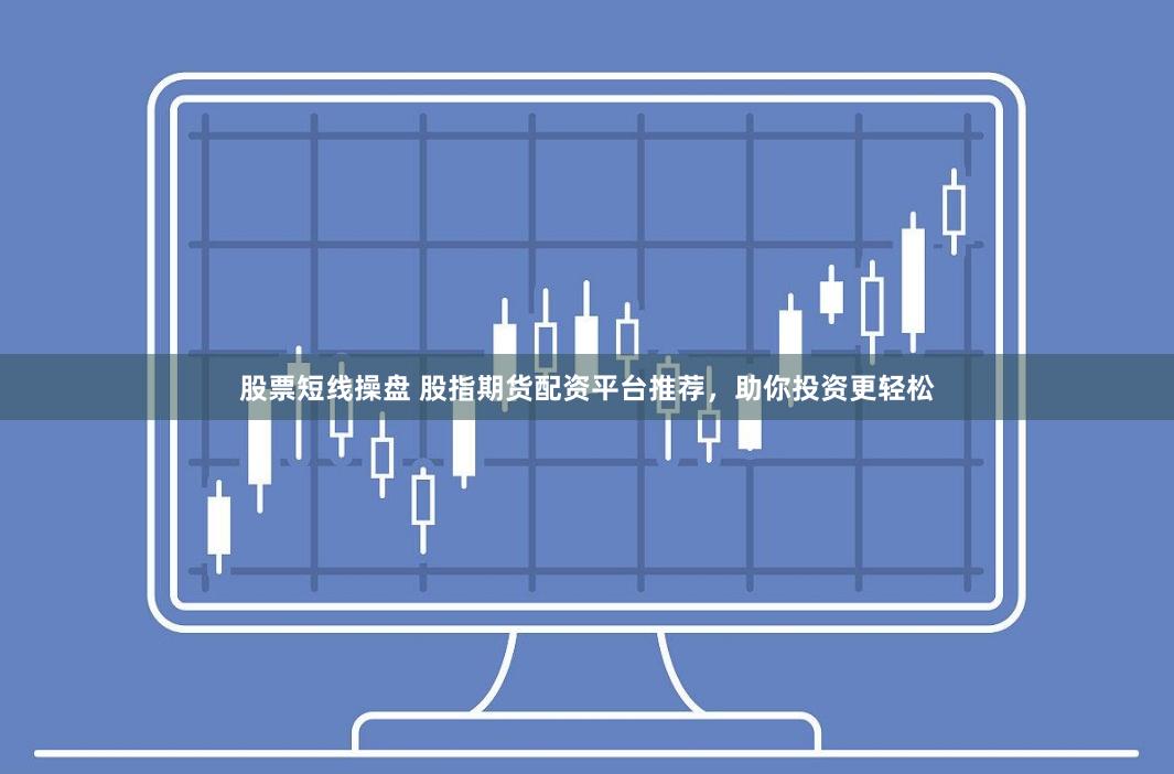 股票短线操盘 股指期货配资平台推荐，助你投资更轻松