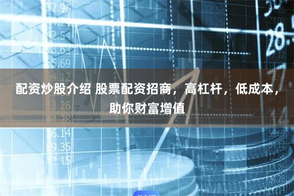 配资炒股介绍 股票配资招商，高杠杆，低成本，助你财富增值