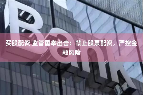 买股配资 监管重拳出击：禁止股票配资，严控金融风险