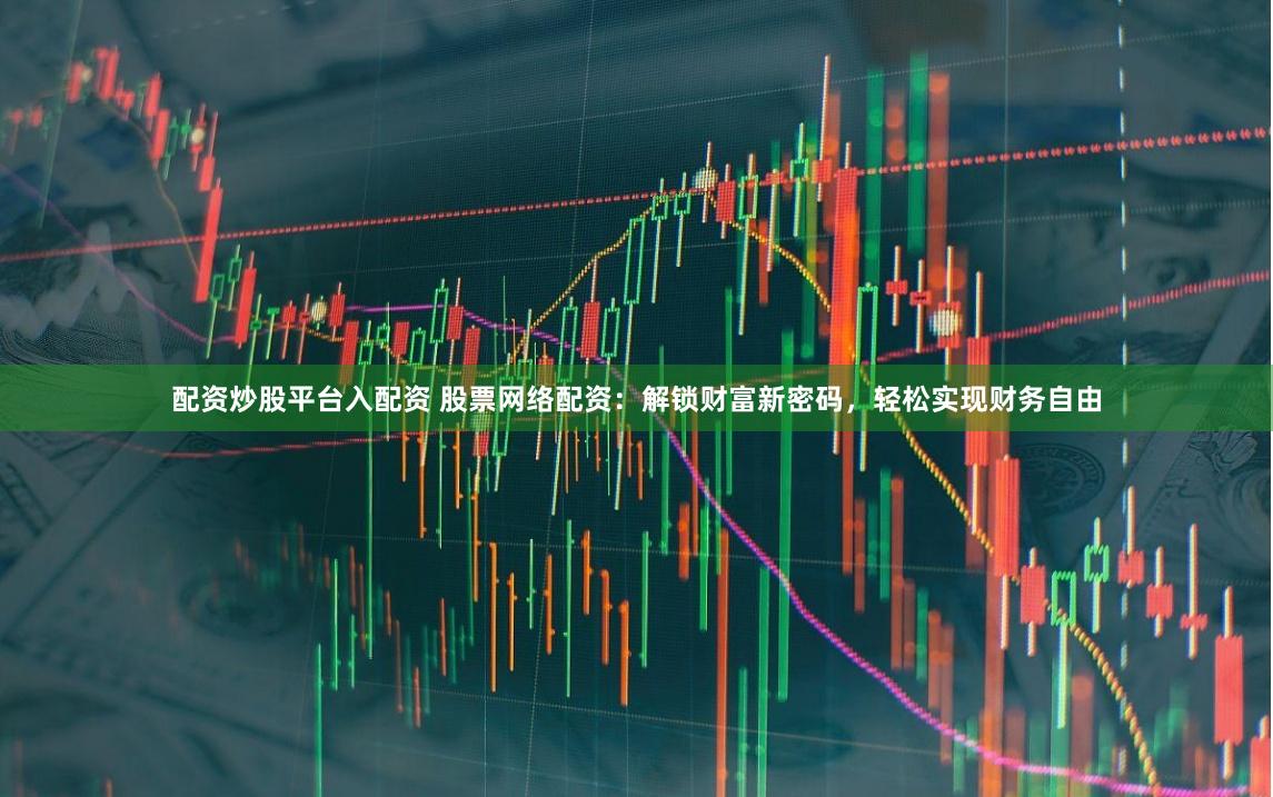 配资炒股平台入配资 股票网络配资：解锁财富新密码，轻松实现财务自由