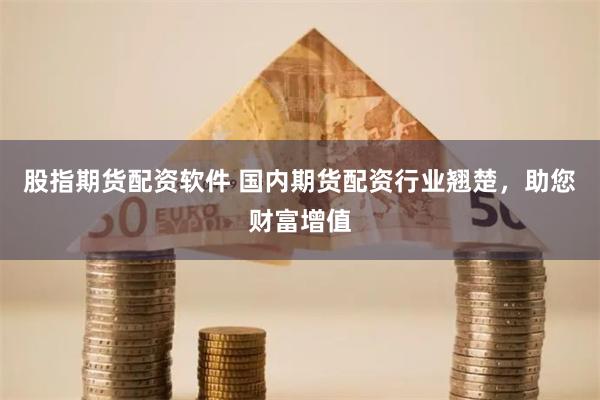 股指期货配资软件 国内期货配资行业翘楚，助您财富增值