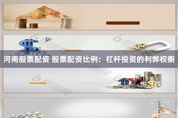 河南股票配资 股票配资比例：杠杆投资的利弊权衡