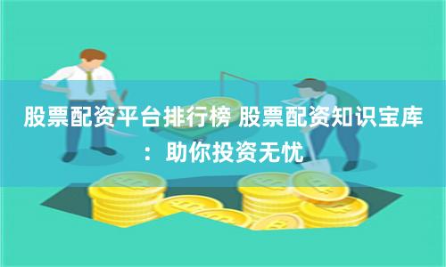 股票配资平台排行榜 股票配资知识宝库：助你投资无忧