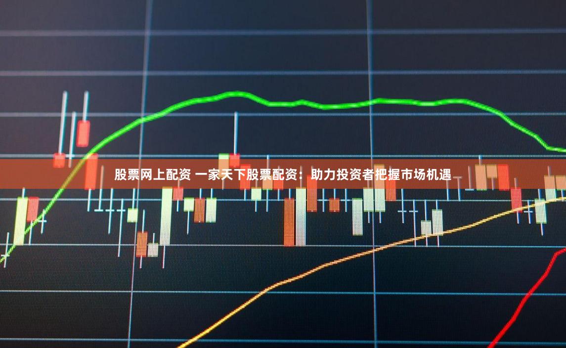 股票网上配资 一家天下股票配资：助力投资者把握市场机遇