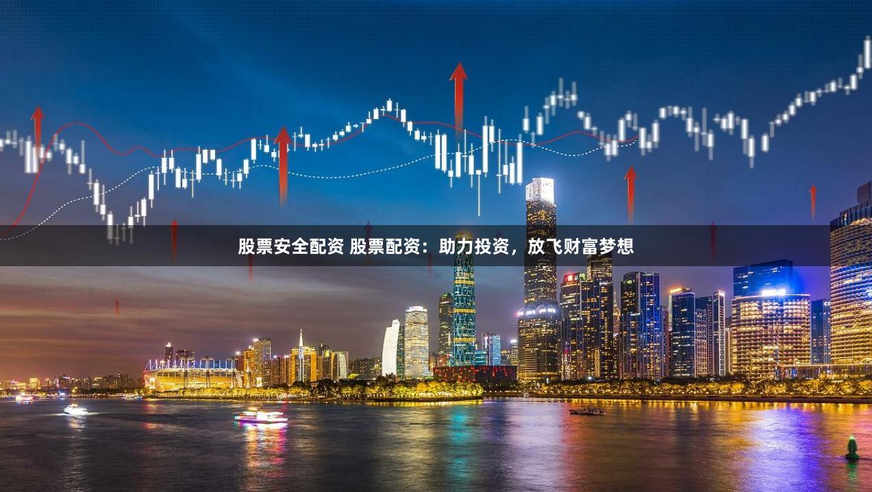 股票安全配资 股票配资：助力投资，放飞财富梦想