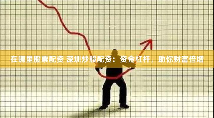 在哪里股票配资 深圳炒股配资：资金杠杆，助你财富倍增