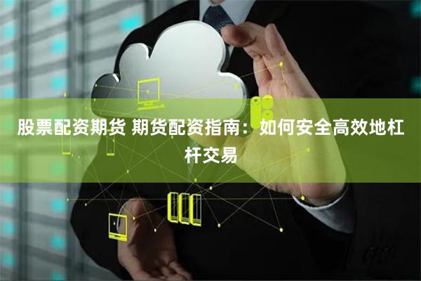 股票配资期货 期货配资指南：如何安全高效地杠杆交易