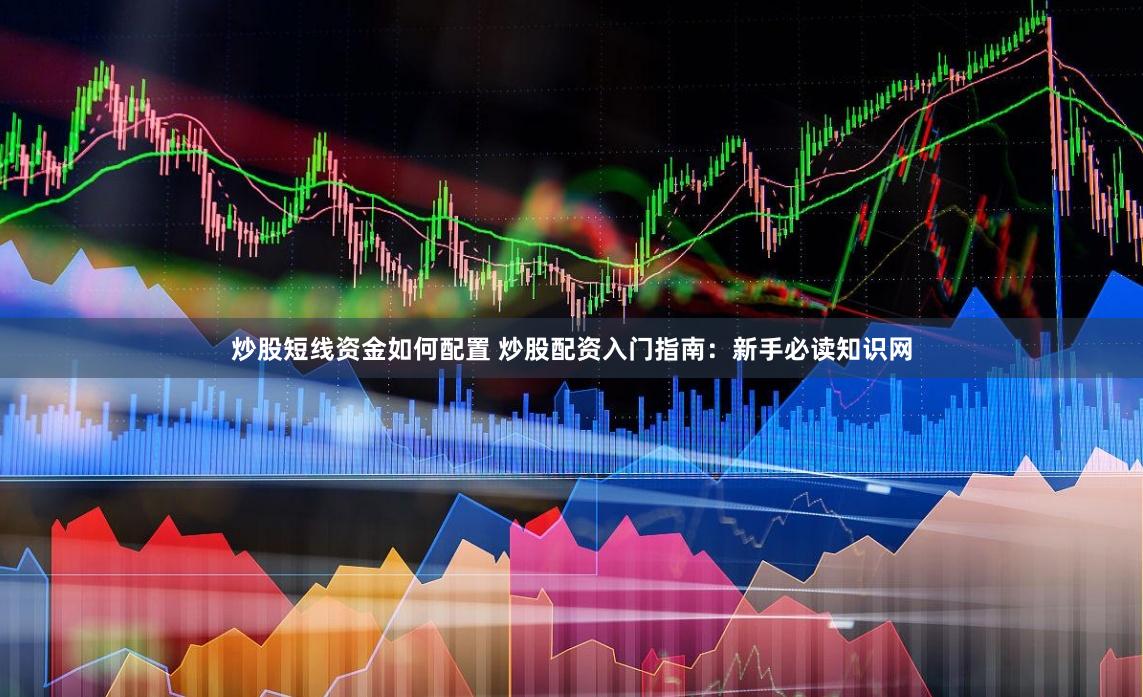 炒股短线资金如何配置 炒股配资入门指南：新手必读知识网