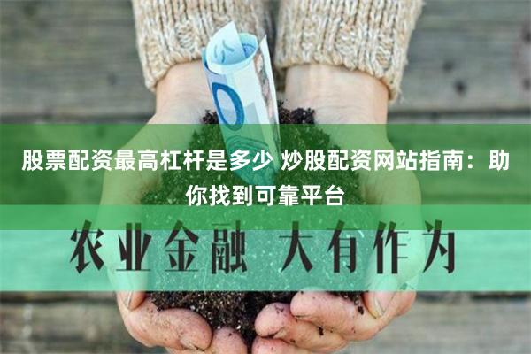 股票配资最高杠杆是多少 炒股配资网站指南:助你找到可靠平台