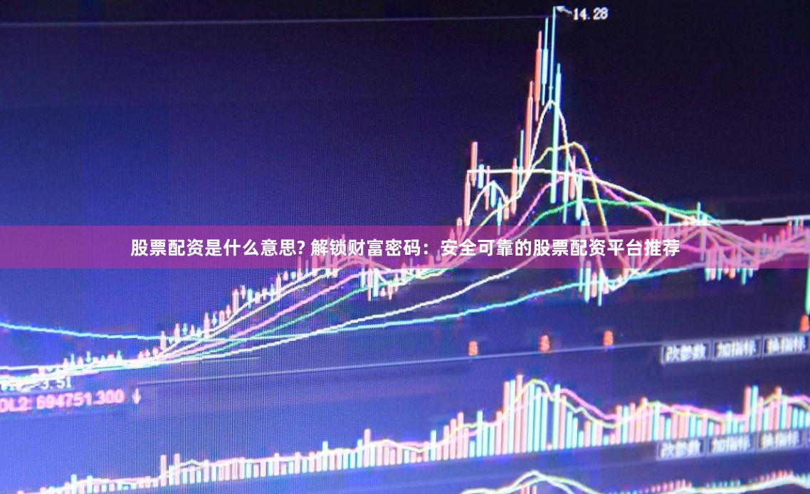 股票配资是什么意思? 解锁财富密码：安全可靠的股票配资平台推荐