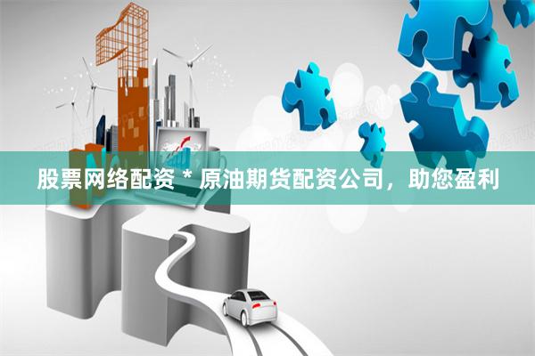 股票网络配资 * 原油期货配资公司，助您盈利