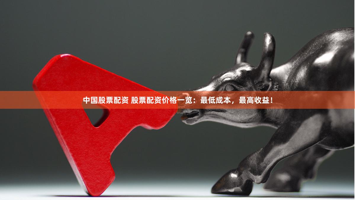 中国股票配资 股票配资价格一览：最低成本，最高收益！