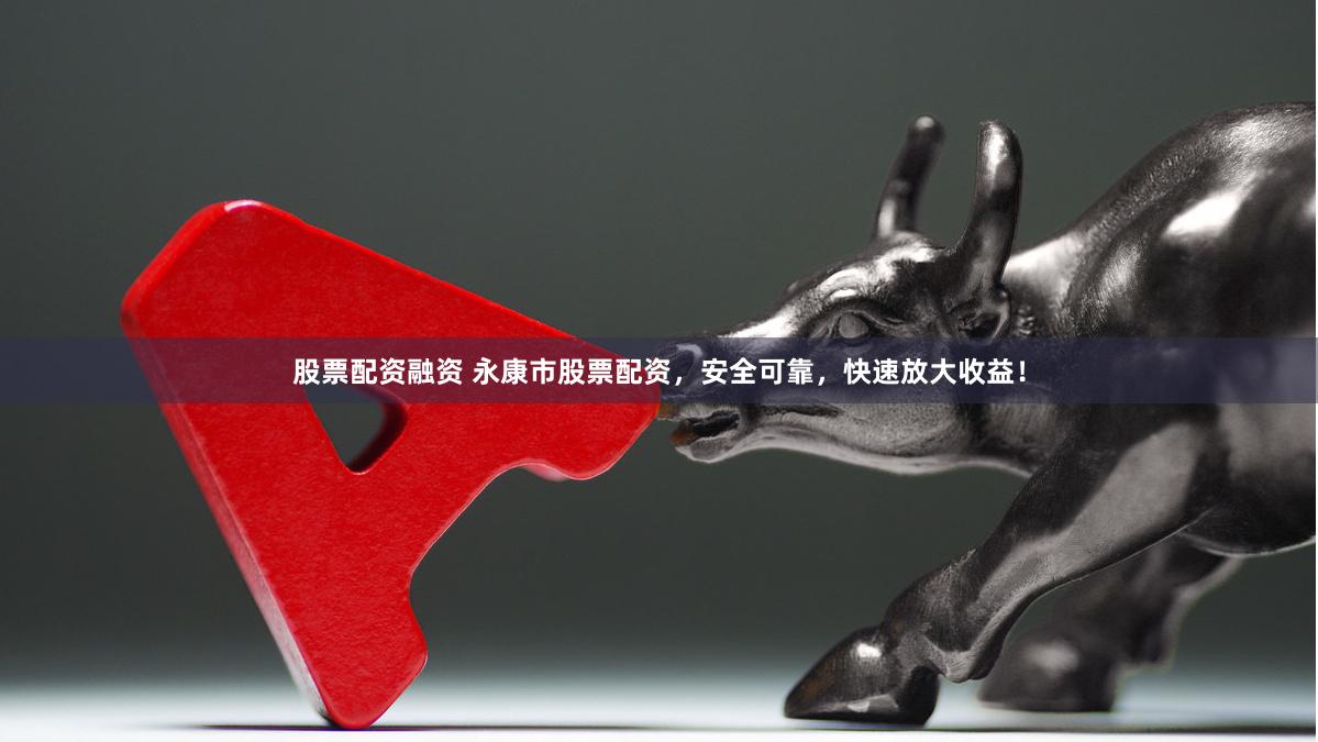 股票配资融资 永康市股票配资，安全可靠，快速放大收益！