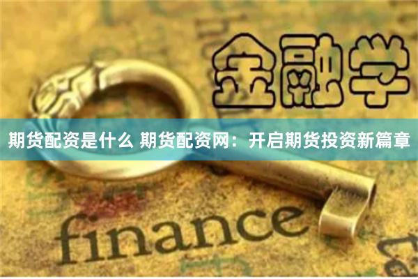 期货配资是什么 期货配资网：开启期货投资新篇章