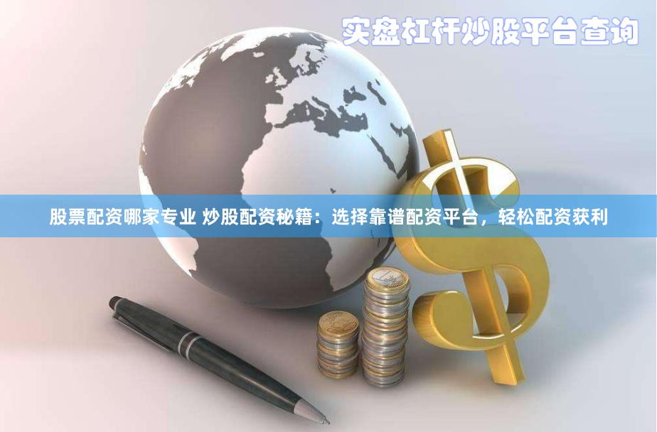 股票配资哪家专业 炒股配资秘籍：选择靠谱配资平台，轻松配资获利