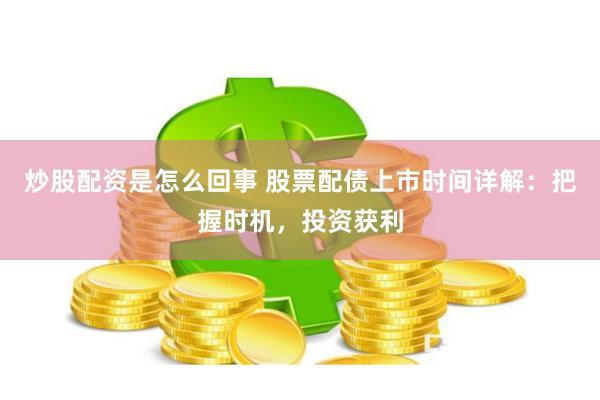 炒股配资是怎么回事 股票配债上市时间详解：把握时机，投资获利