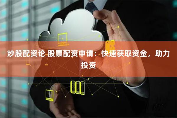 炒股配资论 股票配资申请:快速获取资金,助力投资