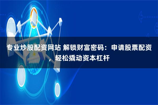 专业炒股配资网站 解锁财富密码:申请股票配资,轻松撬动资本杠杆