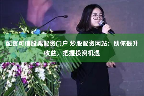 配资可信股票配资门户 炒股配资网站：助你提升收益，把握投资机遇
