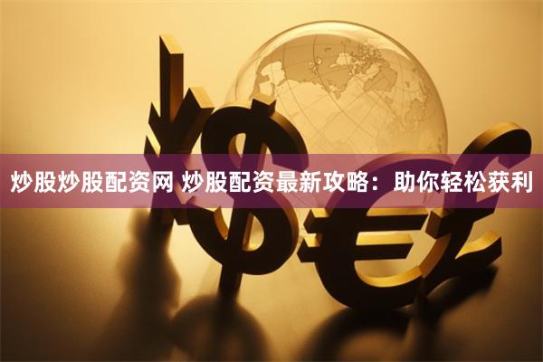 炒股炒股配资网 炒股配资最新攻略：助你轻松获利
