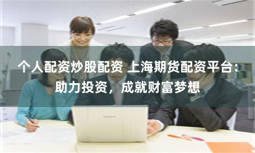 个人配资炒股配资 上海期货配资平台:助力投资,成就财富梦想