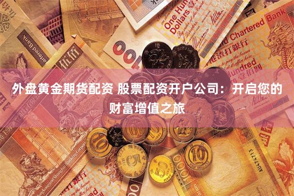 外盘黄金期货配资 股票配资开户公司：开启您的财富增值之旅