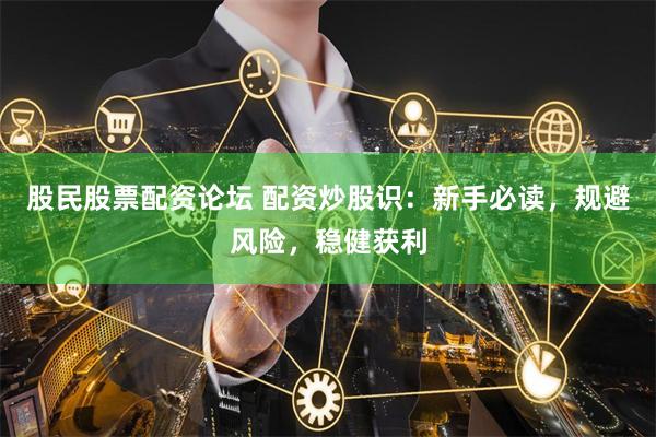 股民股票配资论坛 配资炒股识：新手必读，规避风险，稳健获利