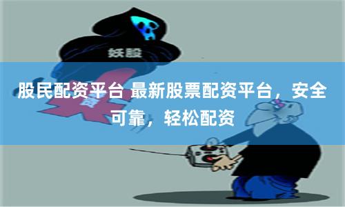 股民配资平台 最新股票配资平台,安全可靠,轻松配资