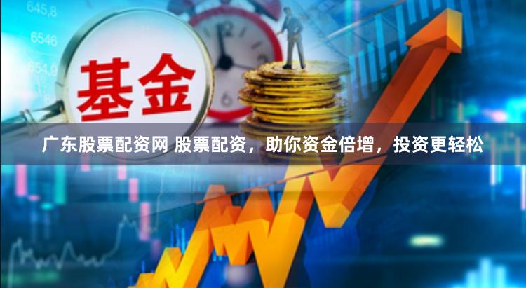 广东股票配资网 股票配资，助你资金倍增，投资更轻松
