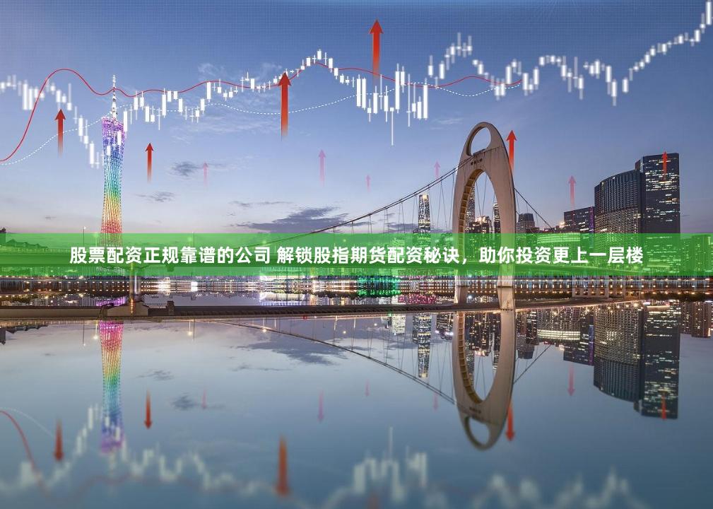 股票配资正规靠谱的公司 解锁股指期货配资秘诀,助你投资更上一层楼
