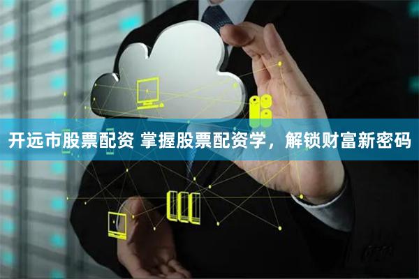 开远市股票配资 掌握股票配资学,解锁财富新密码