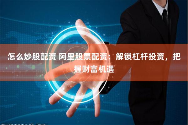 怎么炒股配资 阿里股票配资：解锁杠杆投资，把握财富机遇