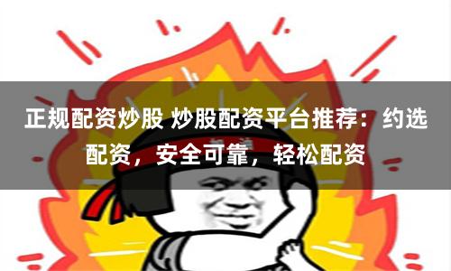 正规配资炒股 炒股配资平台推荐：约选配资，安全可靠，轻松配资