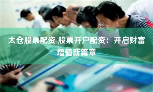 太仓股票配资 股票开户配资:开启财富增值新篇章