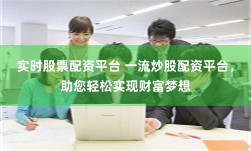 实时股票配资平台 一流炒股配资平台，助您轻松实现财富梦想