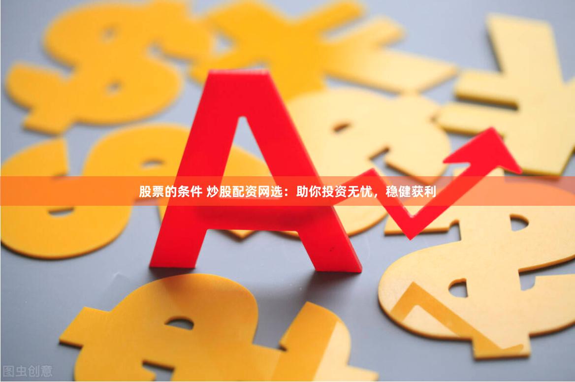 股票的条件 炒股配资网选：助你投资无忧，稳健获利