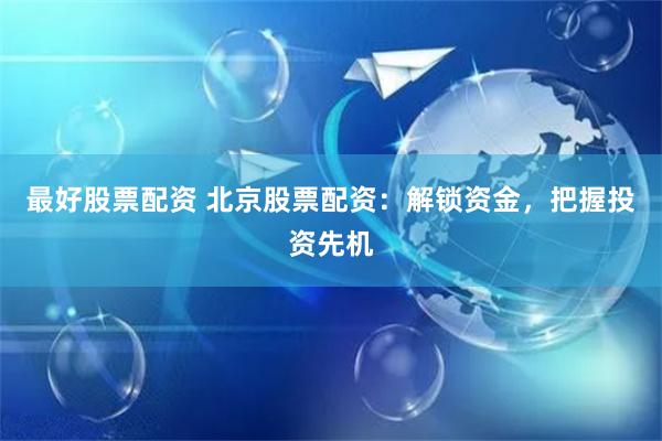 最好股票配资 北京股票配资:解锁资金,把握投资先机