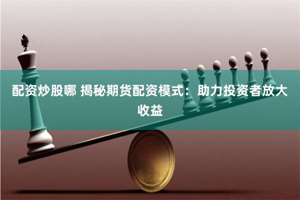 配资炒股哪 揭秘期货配资模式:助力投资者放大收益