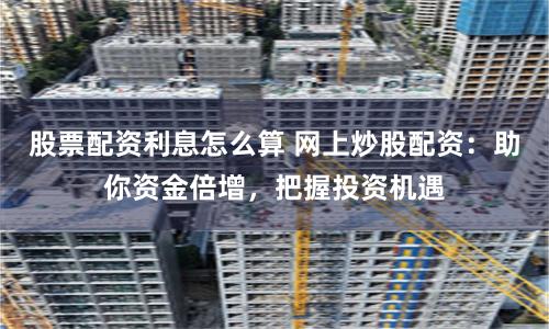 股票配资利息怎么算 网上炒股配资:助你资金倍增,把握投资机遇