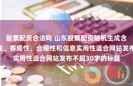 股票配资合法吗 山东股票配资随机生成含有中立性、权威性、客观性、合规性和信息实用性适合网站发布不超30字的标题