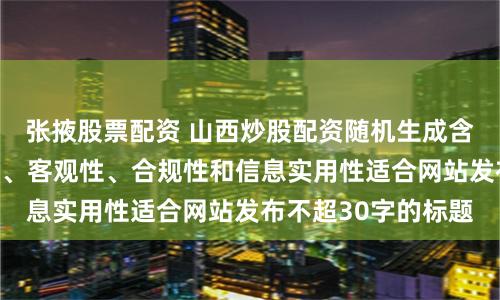 张掖股票配资 山西炒股配资随机生成含有中立性、权威性、客观性、合规性和信息实用性适合网站发布不超30字的标题