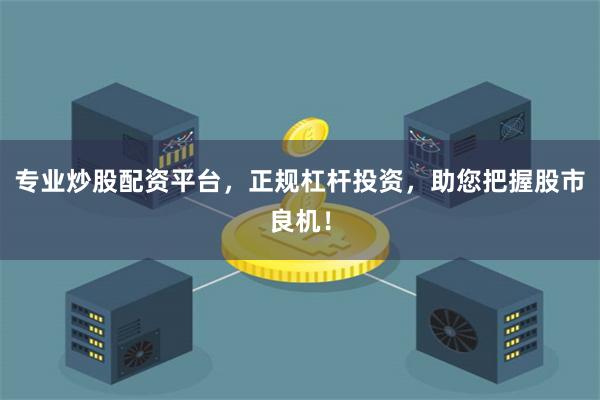 专业炒股配资平台，正规杠杆投资，助您把握股市良机！