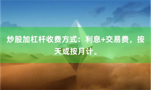 炒股加杠杆收费方式：利息+交易费，按天或按月计。