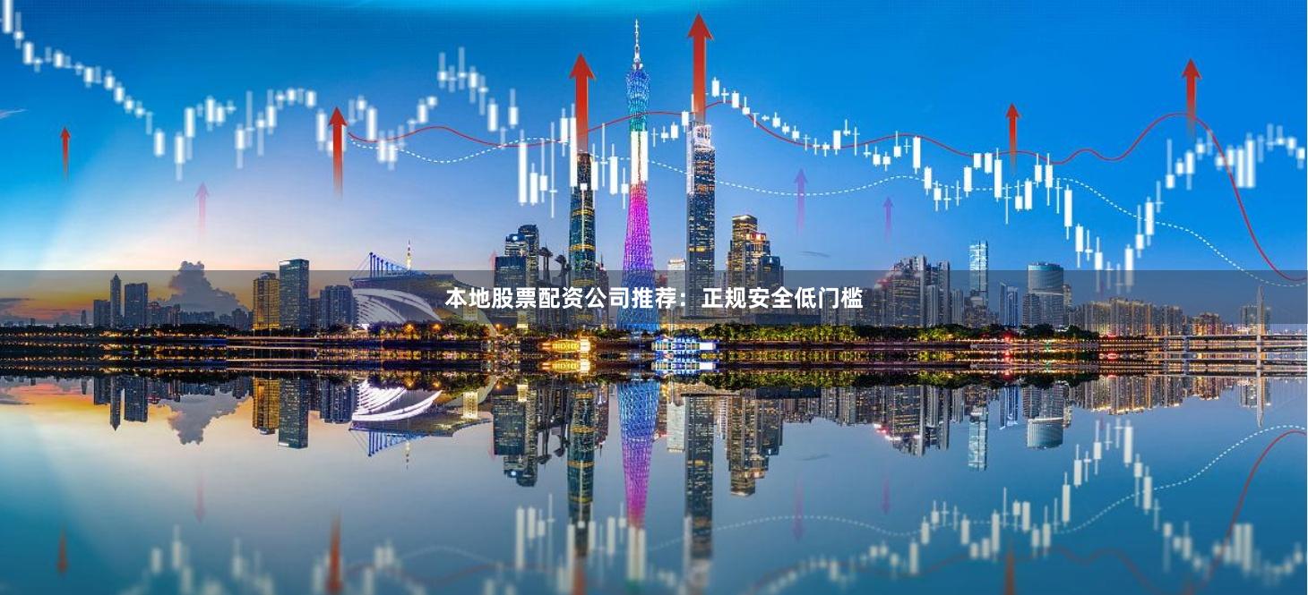本地股票配资公司推荐：正规安全低门槛