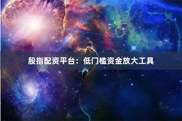 股指配资平台：低门槛资金放大工具