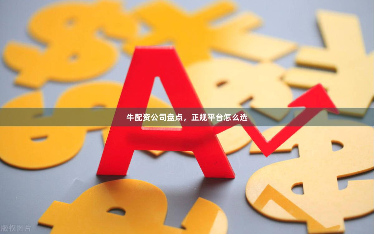 牛配资公司盘点,正规平台怎么选
