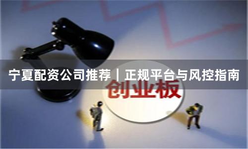 宁夏配资公司推荐｜正规平台与风控指南